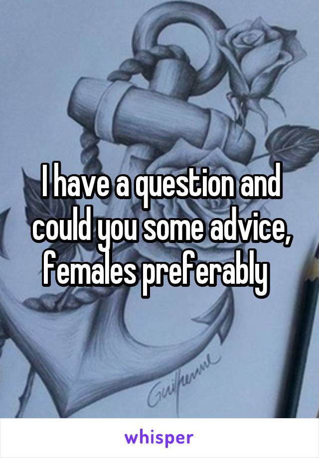 I have a question and could you some advice, females preferably  