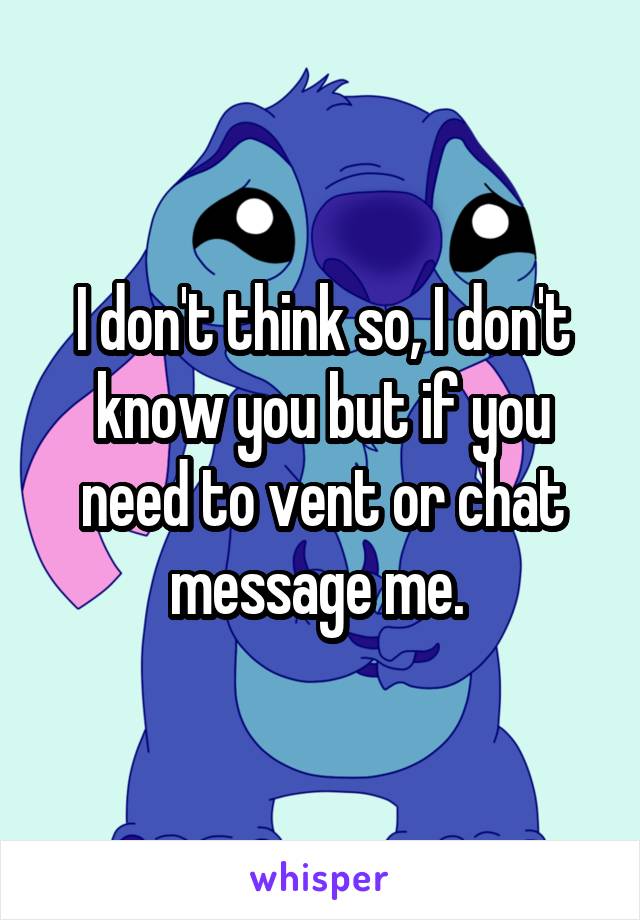 I don't think so, I don't know you but if you need to vent or chat message me. 