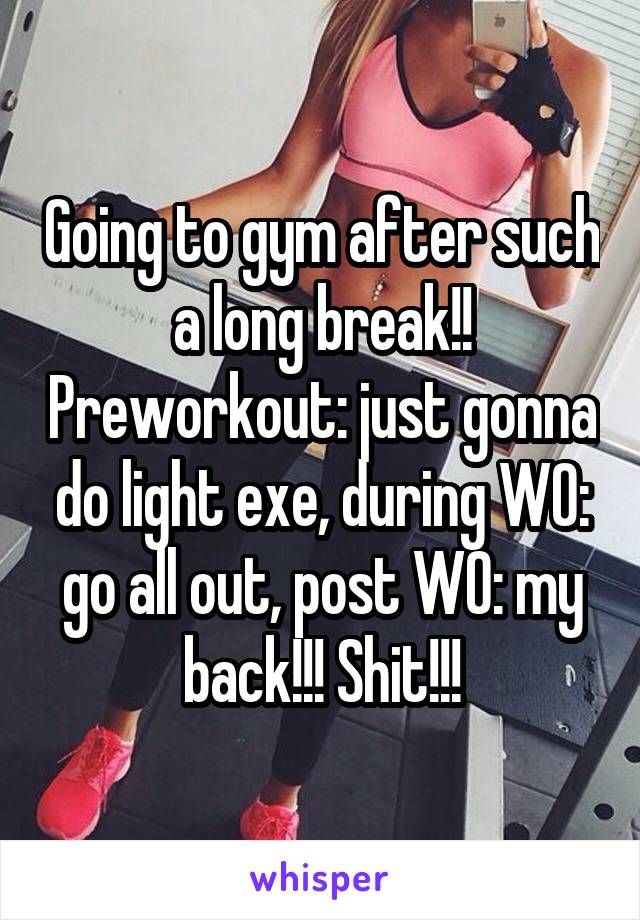 Going to gym after such a long break!! Preworkout: just gonna do light exe, during WO: go all out, post WO: my back!!! Shit!!!