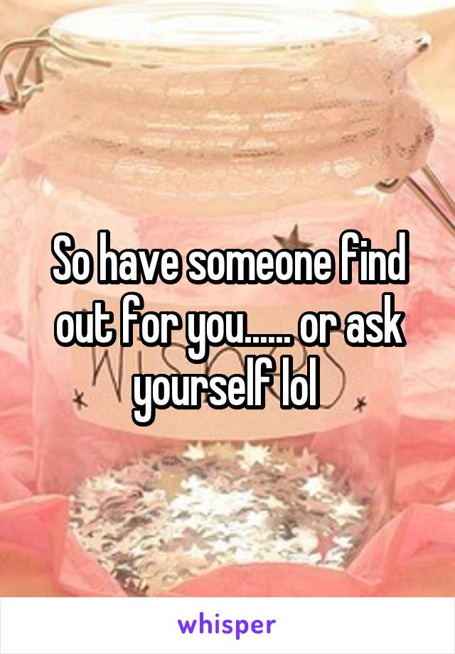 So have someone find out for you...... or ask yourself lol 