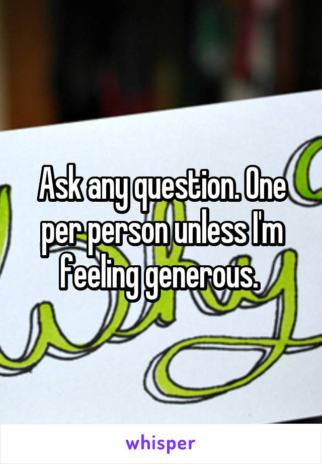 Ask any question. One per person unless I'm feeling generous. 