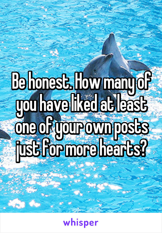 Be honest. How many of you have liked at least one of your own posts just for more hearts?