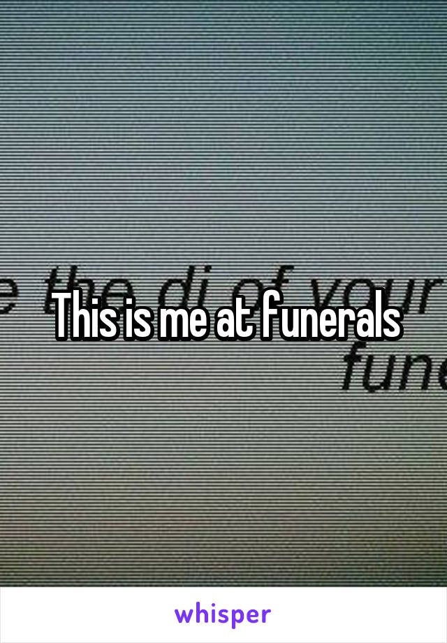 This is me at funerals
