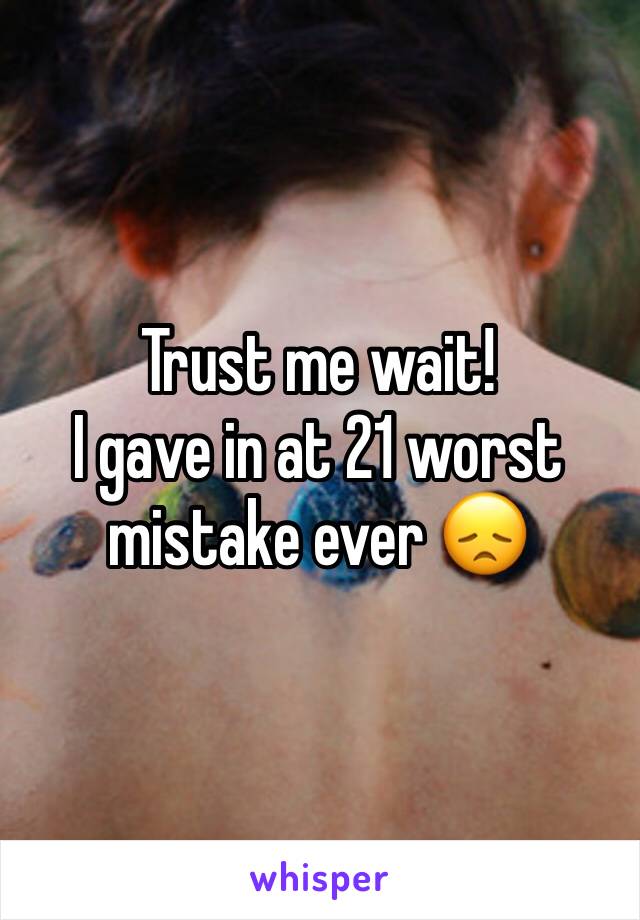 Trust me wait! 
I gave in at 21 worst mistake ever 😞