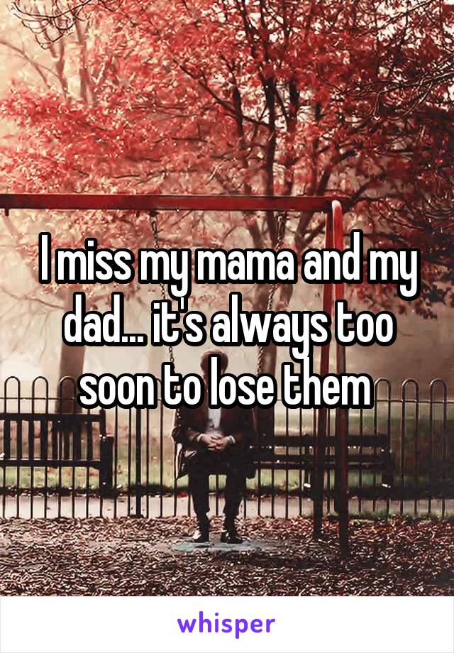 I miss my mama and my dad... it's always too soon to lose them 