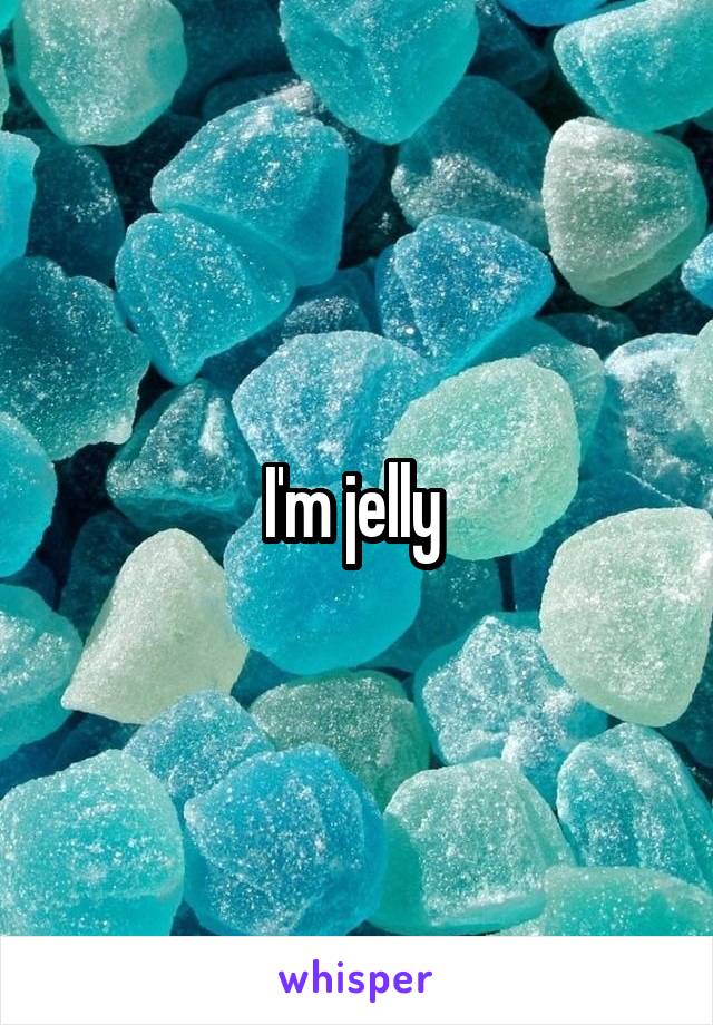 I'm jelly 