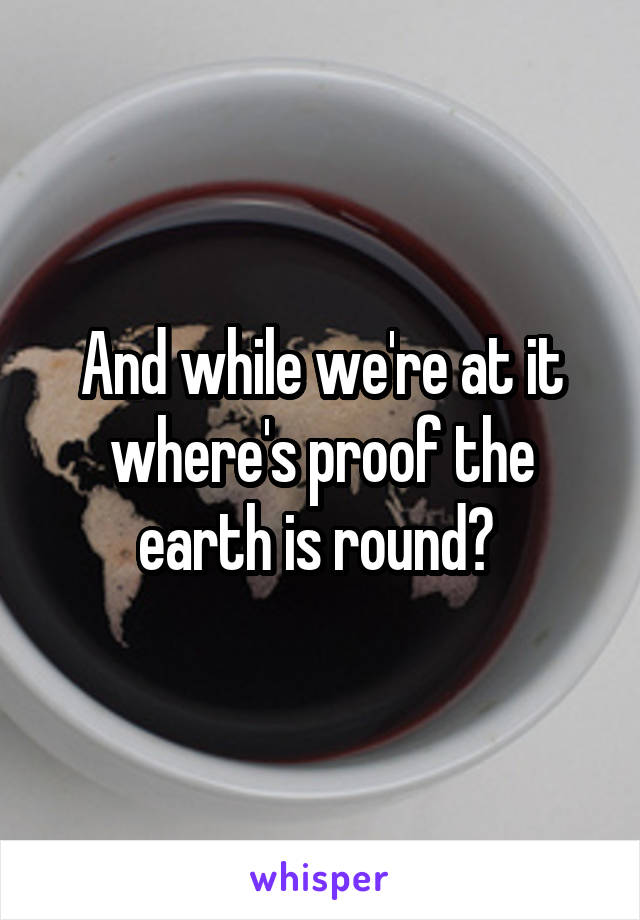 And while we're at it where's proof the earth is round? 