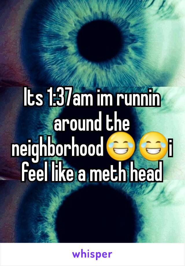 Its 1:37am im runnin around the neighborhood😂😂i feel like a meth head