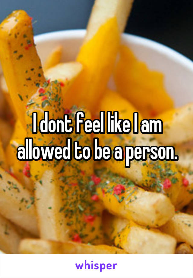I dont feel like I am allowed to be a person.