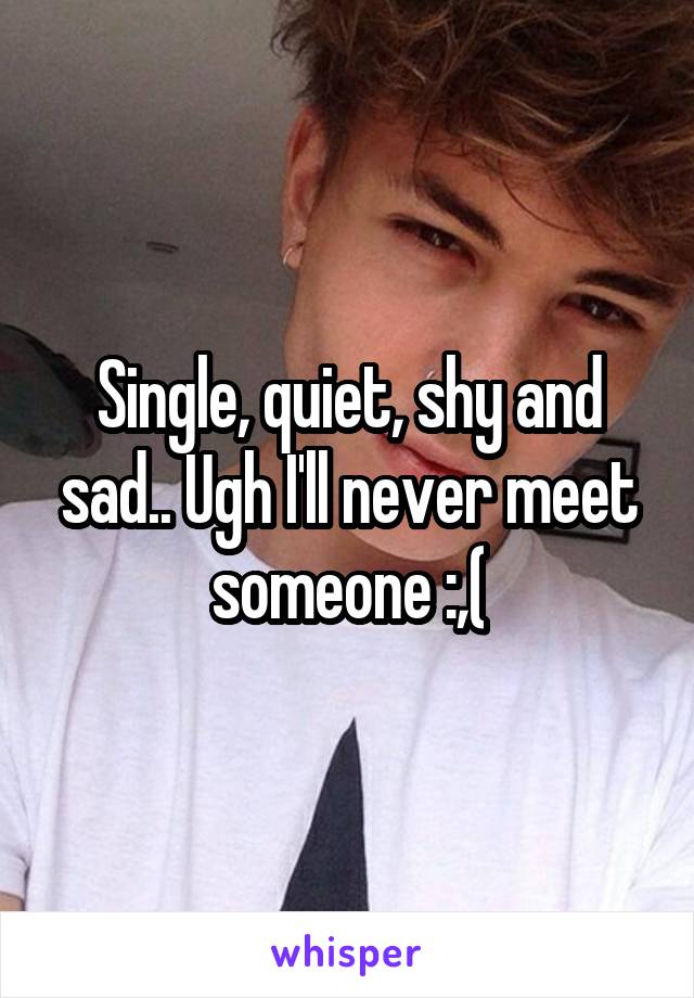 Single, quiet, shy and sad.. Ugh I'll never meet someone :,(
