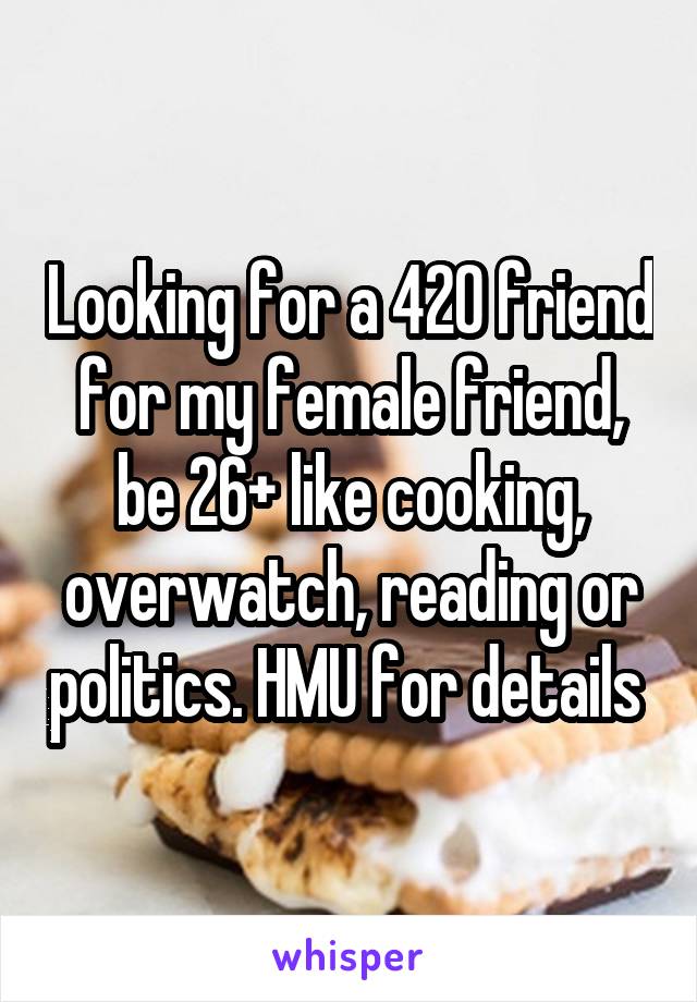 Looking for a 420 friend for my female friend, be 26+ like cooking, overwatch, reading or politics. HMU for details 