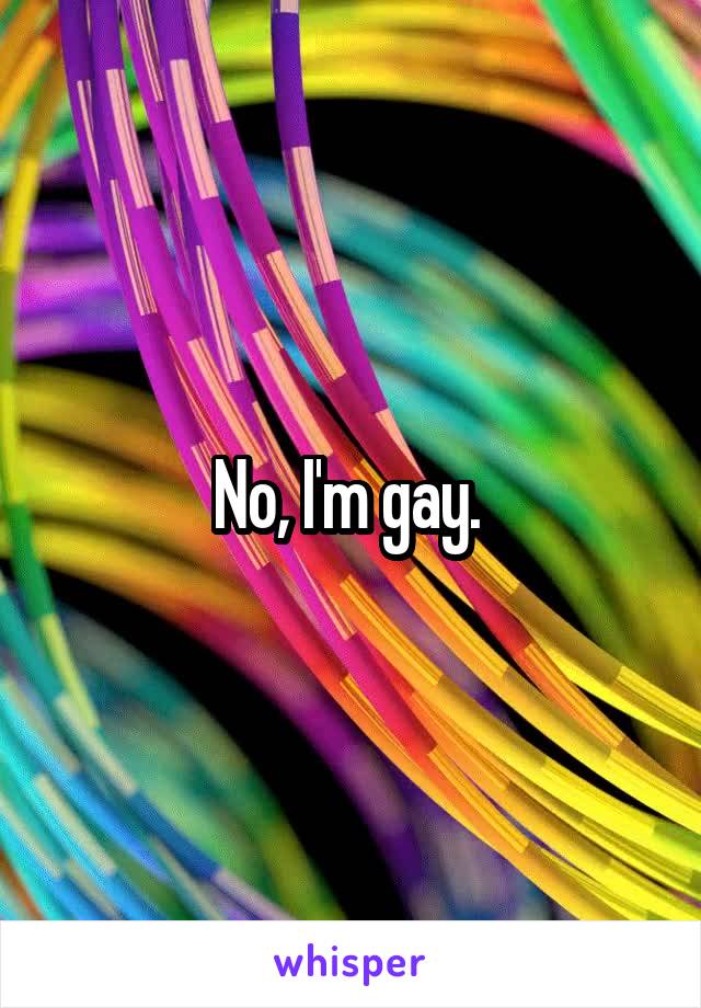 No, I'm gay. 