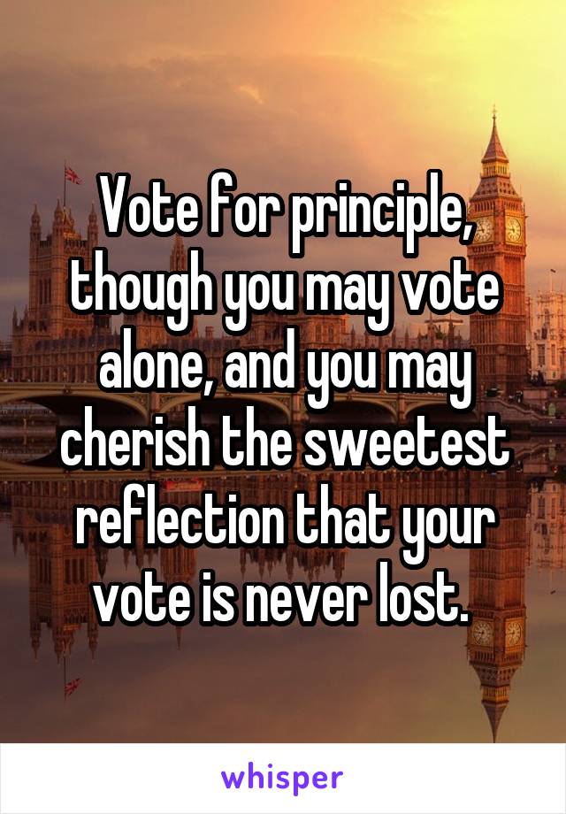 Vote for principle, though you may vote alone, and you may cherish the sweetest reflection that your vote is never lost. 