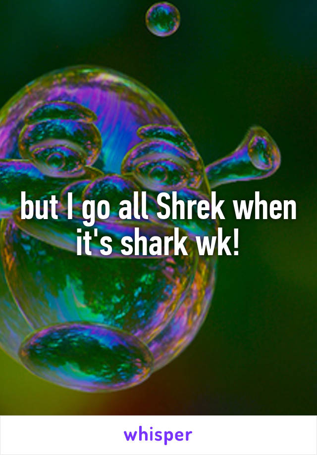 but I go all Shrek when it's shark wk!