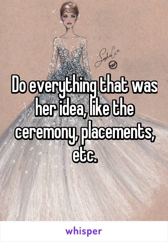 Do everything that was her idea, like the ceremony, placements, etc.