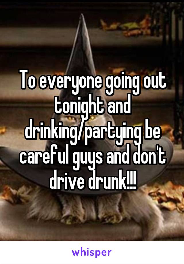 To everyone going out tonight and drinking/partying be careful guys and don't drive drunk!!!