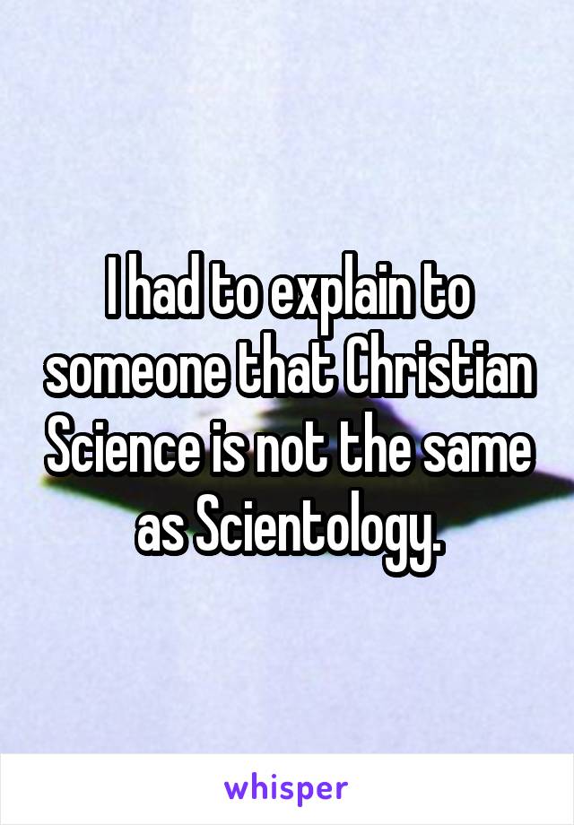 I had to explain to someone that Christian Science is not the same as Scientology.