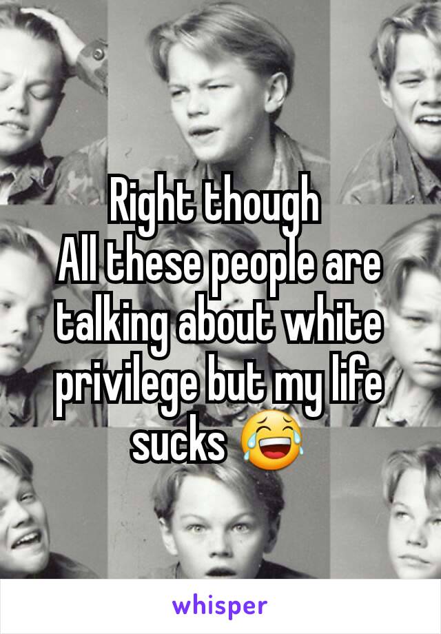 Right though 
All these people are talking about white privilege but my life sucks 😂