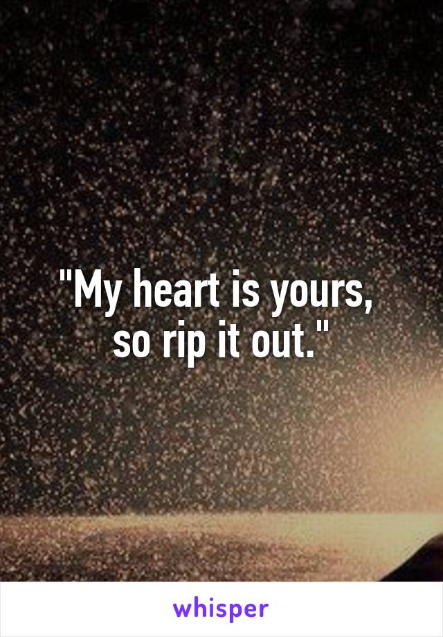 "My heart is yours, 
so rip it out."