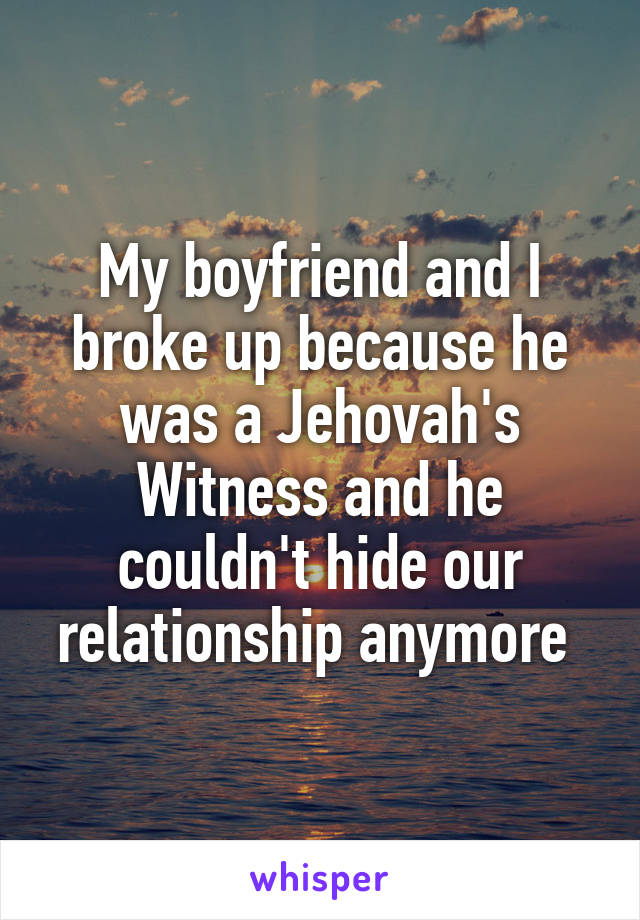 My boyfriend and I broke up because he was a Jehovah's Witness and he couldn't hide our relationship anymore 
