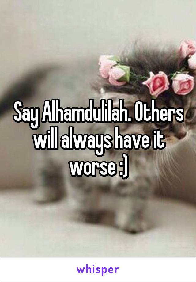 Say Alhamdulilah. Others will always have it worse :)