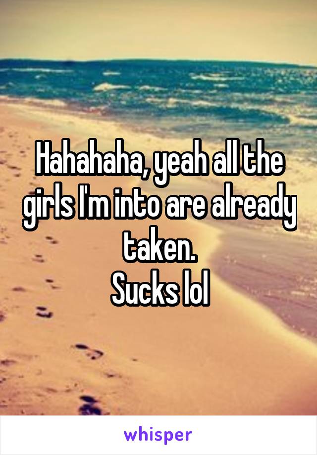 Hahahaha, yeah all the girls I'm into are already taken.
Sucks lol