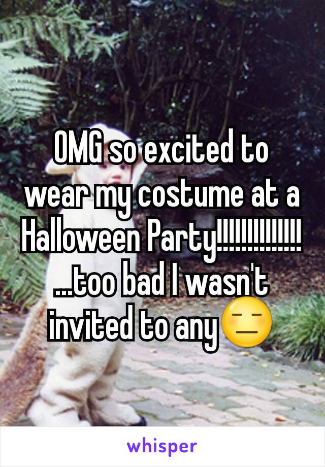 OMG so excited to wear my costume at a Halloween Party!!!!!!!!!!!!!!
...too bad I wasn't invited to any😑