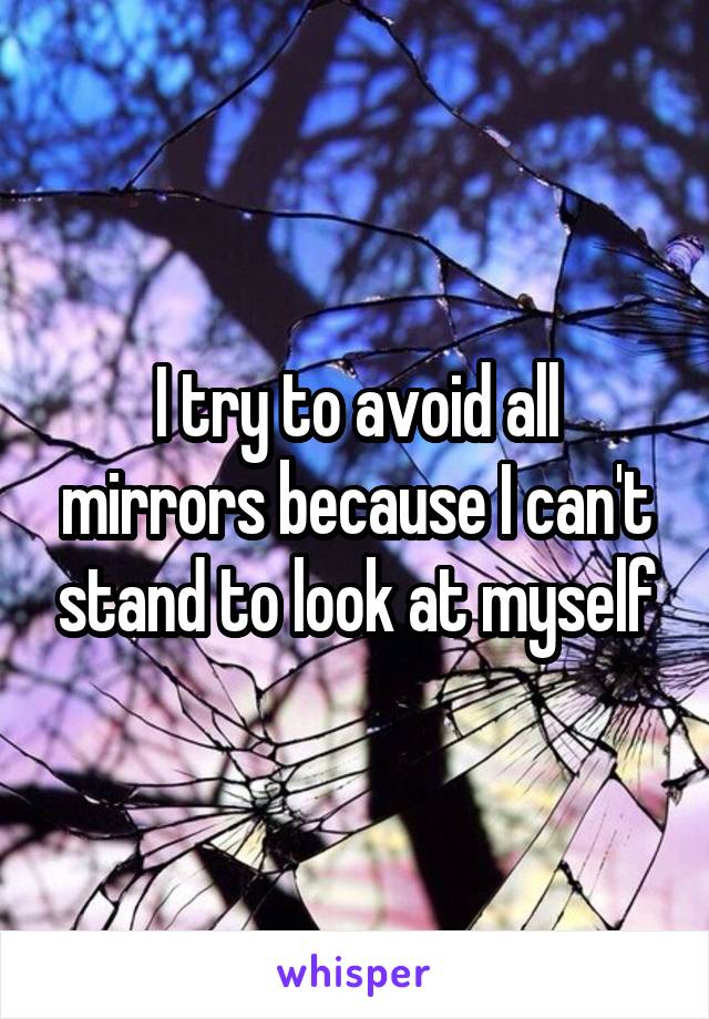 I try to avoid all mirrors because I can't stand to look at myself