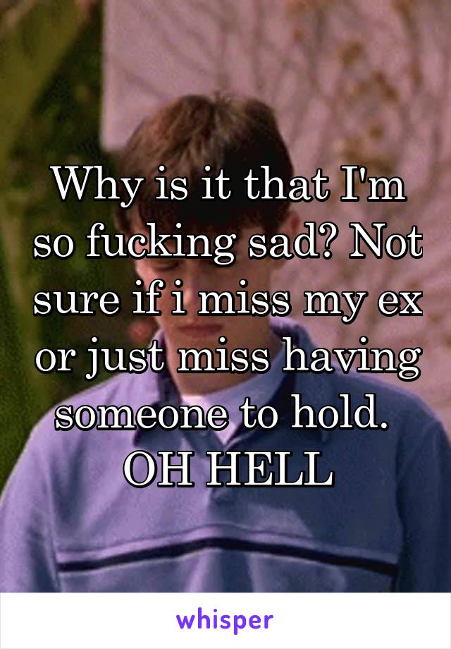 Why is it that I'm so fucking sad? Not sure if i miss my ex or just miss having someone to hold. 
OH HELL