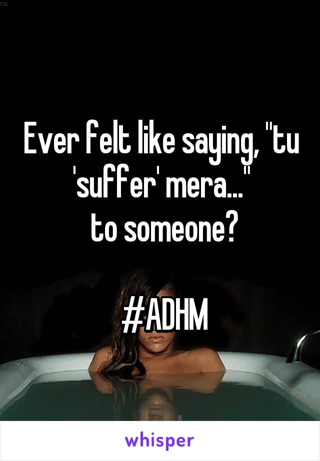 Ever felt like saying, "tu 'suffer' mera..."
 to someone?

 #ADHM