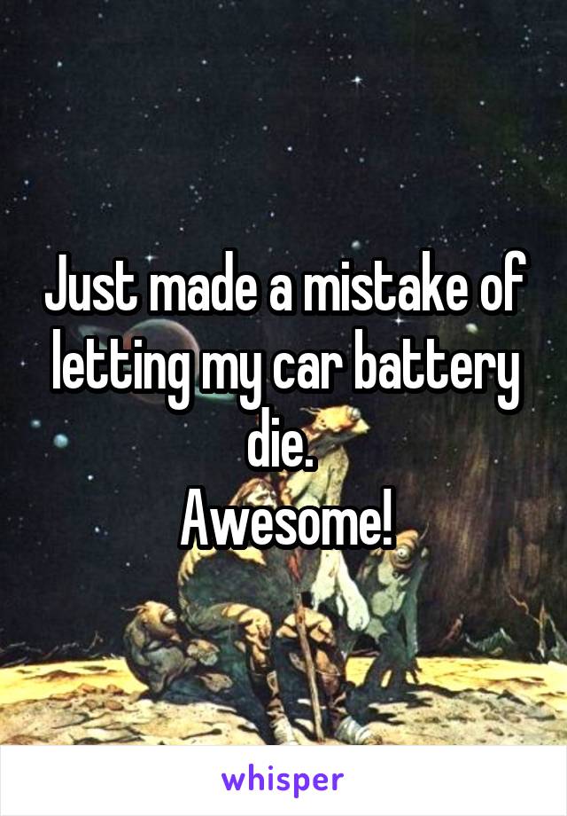 Just made a mistake of letting my car battery die. 
Awesome!
