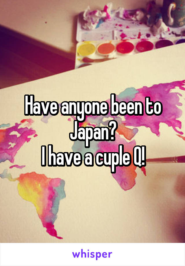 Have anyone been to Japan?
I have a cuple Q!