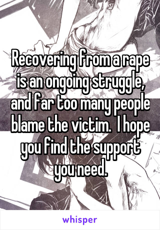 Recovering from a rape is an ongoing struggle, and far too many people blame the victim.  I hope you find the support you need.