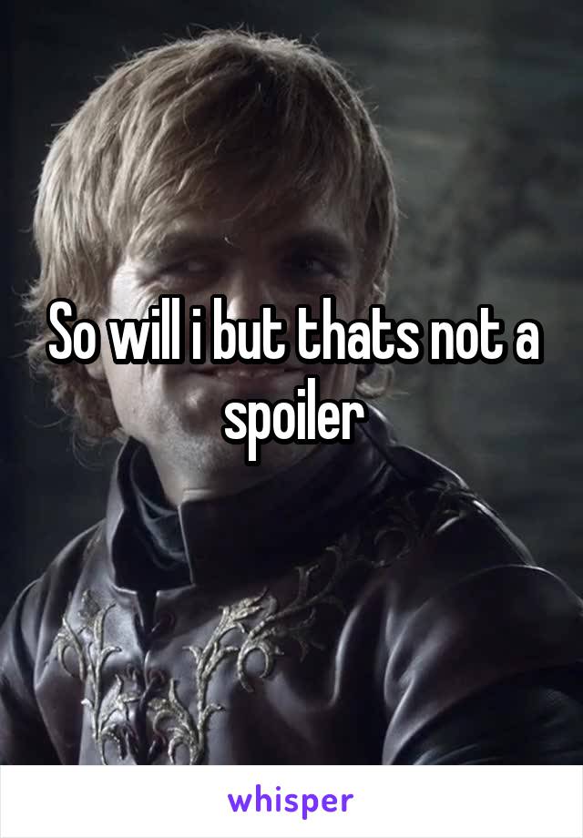 So will i but thats not a spoiler
