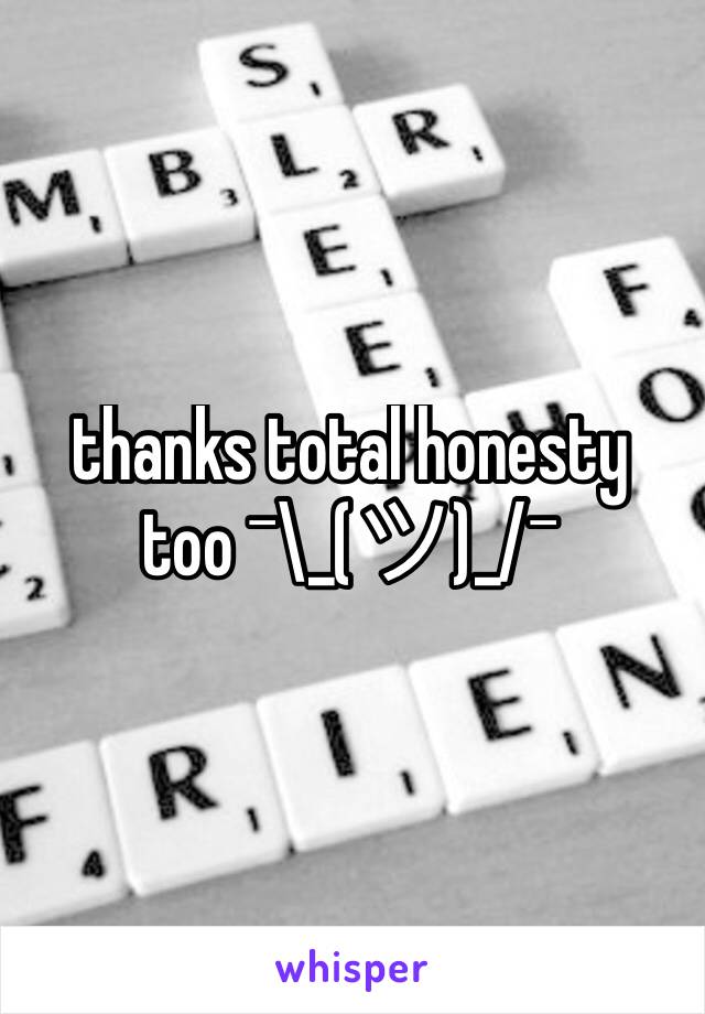 thanks total honesty too ¯\_(ツ)_/¯