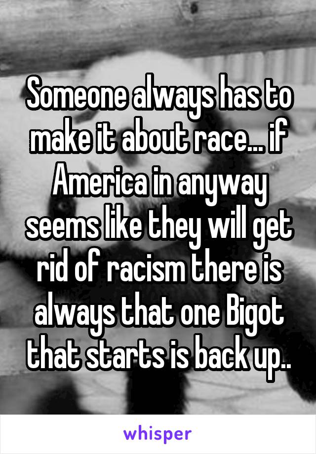 Someone always has to make it about race... if America in anyway seems like they will get rid of racism there is always that one Bigot that starts is back up..