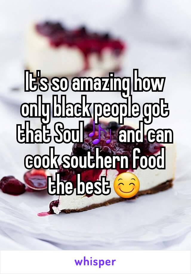 It's so amazing how only black people got that Soul🎶 and can cook southern food the best😊