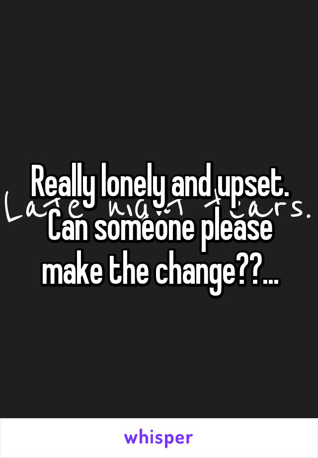 Really lonely and upset. Can someone please make the change??...