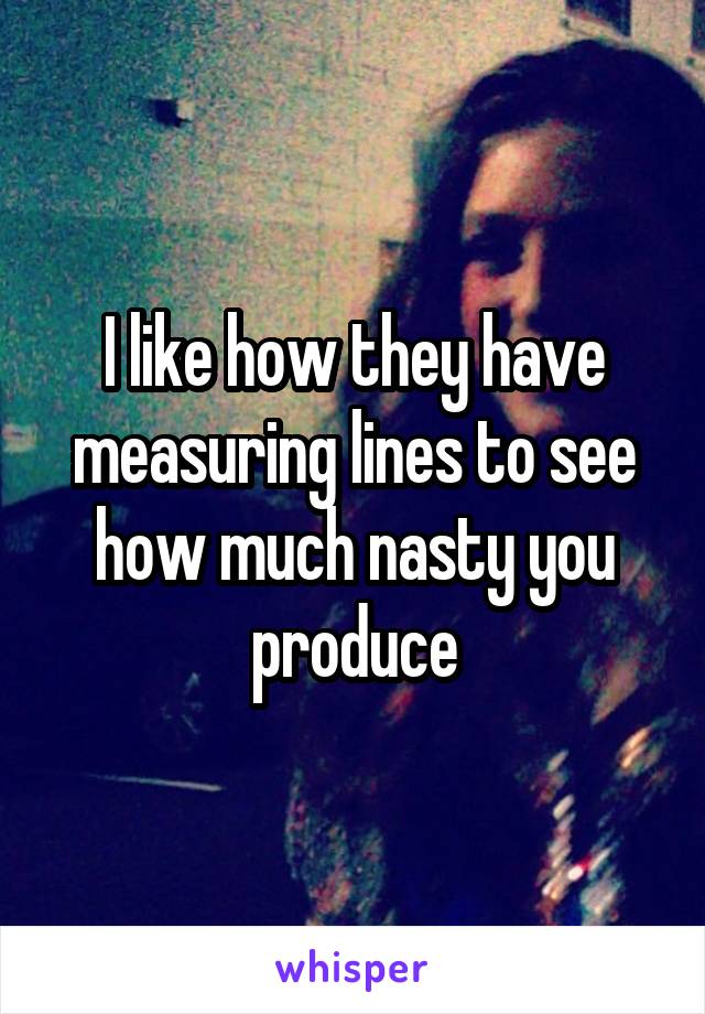 I like how they have measuring lines to see how much nasty you produce