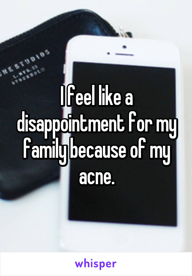 I feel like a disappointment for my family because of my acne.