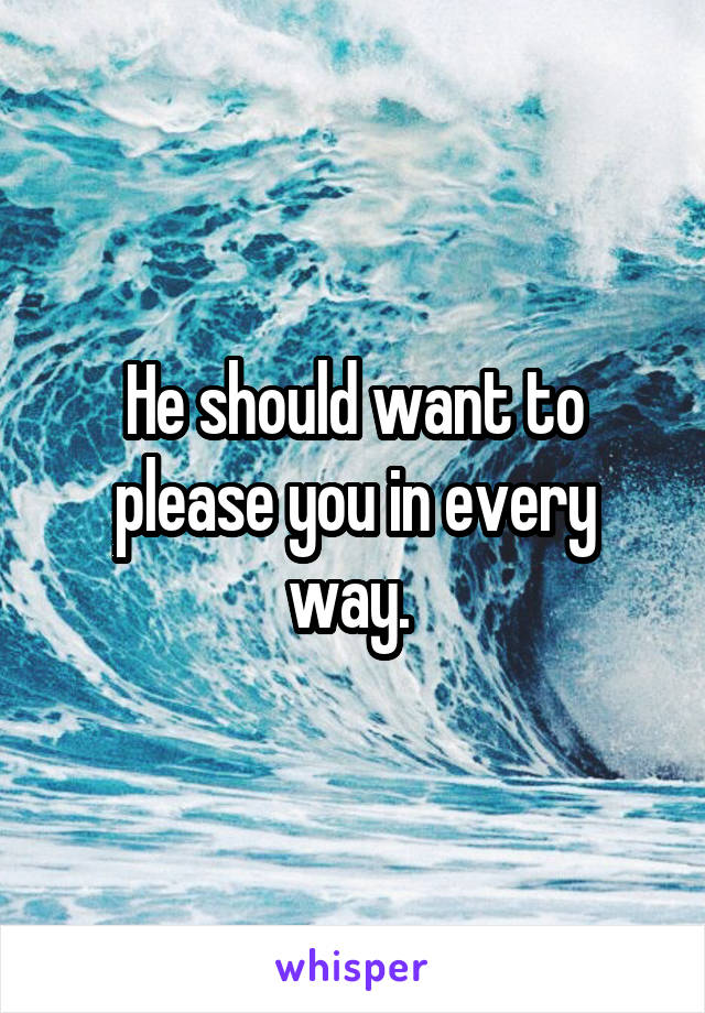 He should want to please you in every way. 