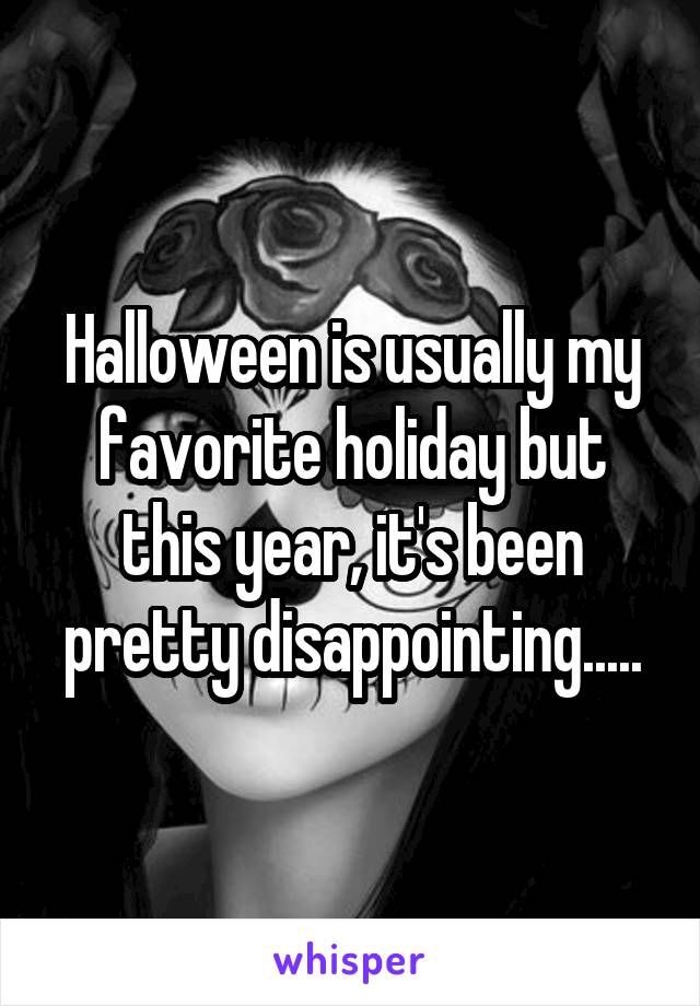Halloween is usually my favorite holiday but this year, it's been pretty disappointing.....