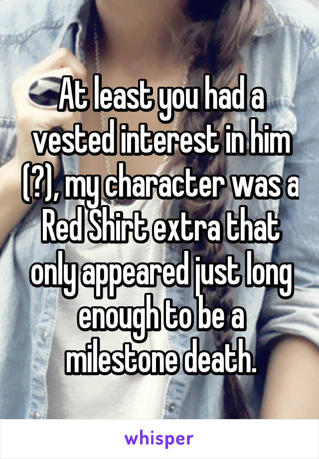 At least you had a vested interest in him (?), my character was a Red Shirt extra that only appeared just long enough to be a milestone death.