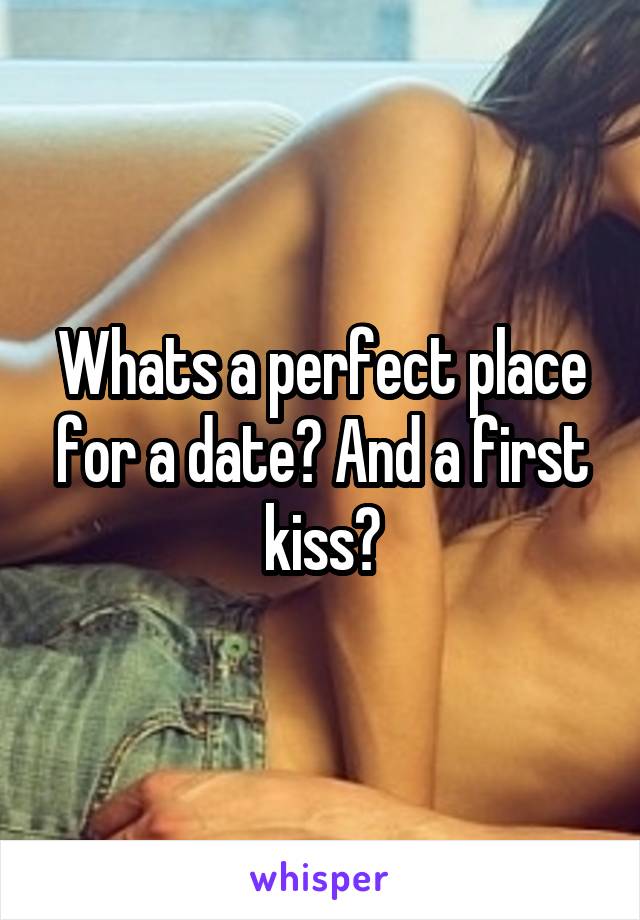 Whats a perfect place for a date? And a first kiss?