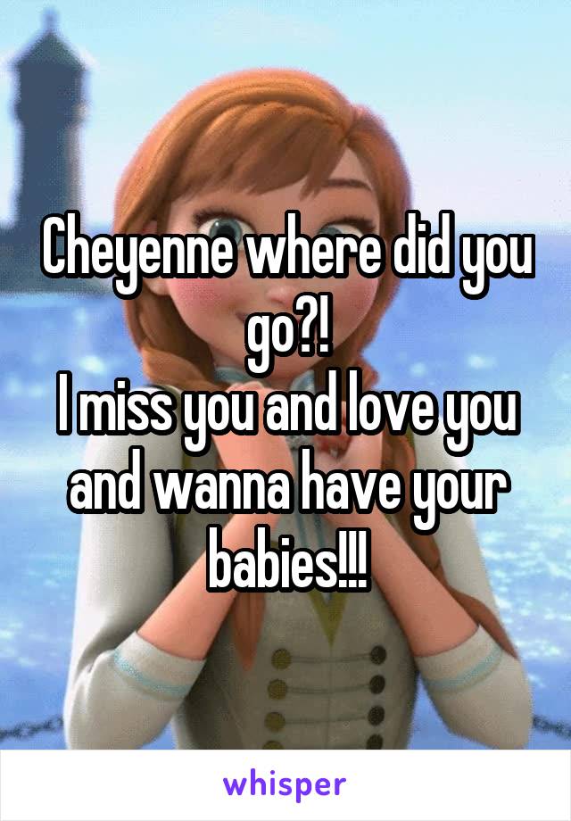 Cheyenne where did you go?!
I miss you and love you and wanna have your babies!!!
