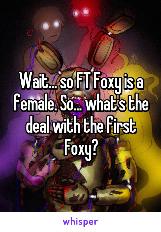 Wait... so FT Foxy is a female. So... what's the deal with the first Foxy?