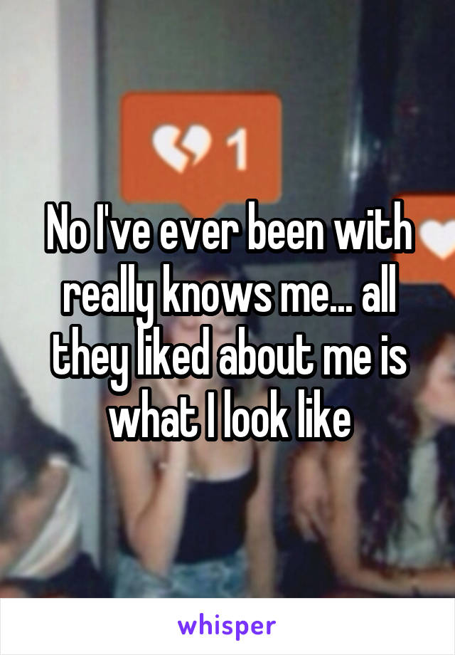 No I've ever been with really knows me... all they liked about me is what I look like