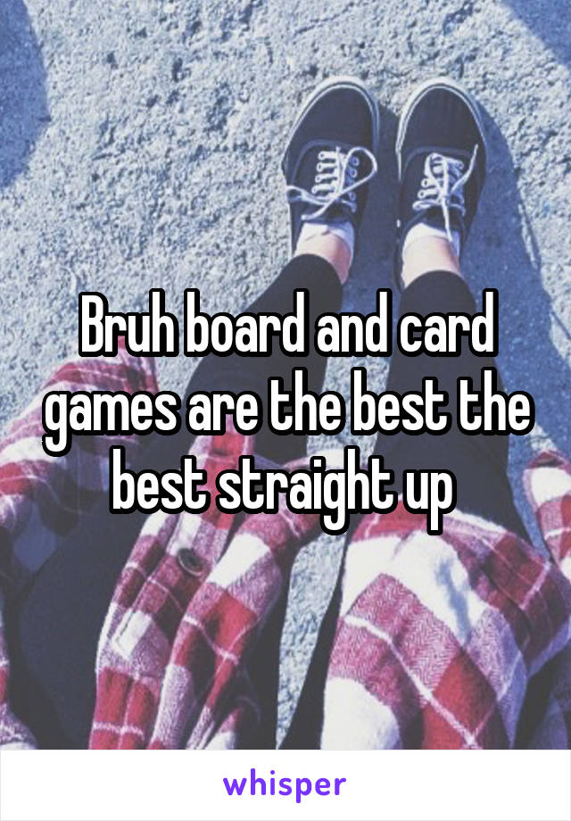 Bruh board and card games are the best the best straight up 