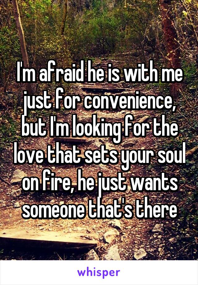 I'm afraid he is with me just for convenience, but I'm looking for the love that sets your soul on fire, he just wants someone that's there