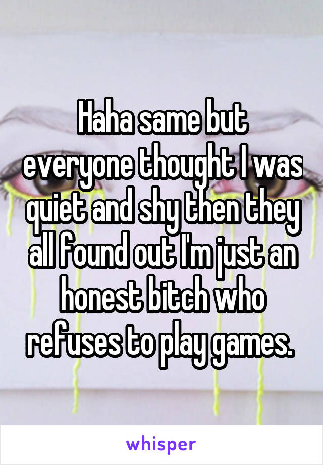 Haha same but everyone thought I was quiet and shy then they all found out I'm just an honest bitch who refuses to play games. 